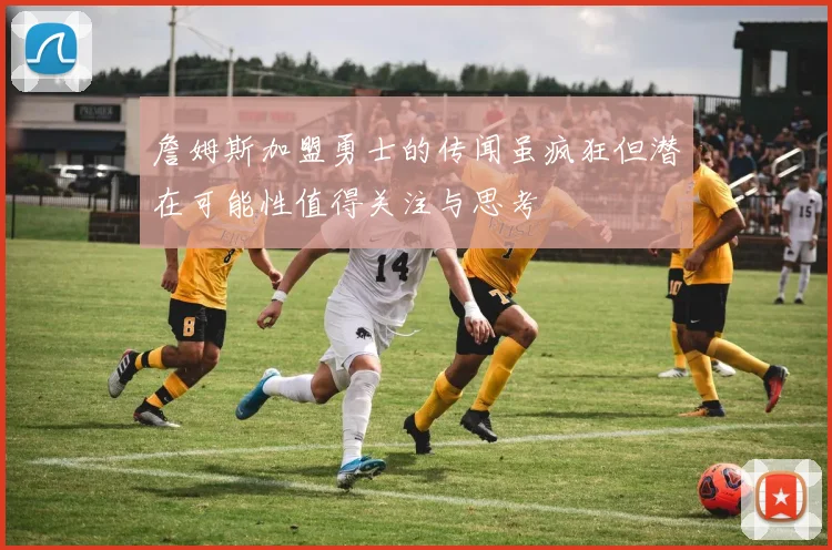 詹姆斯加盟勇士的传闻虽疯狂但潜在可能性值得关注与思考
