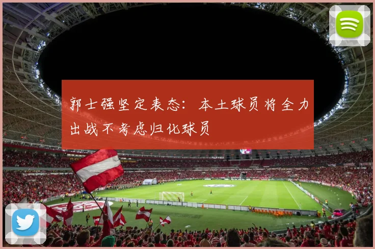 郭士强坚定表态：本土球员将全力出战不考虑归化球员