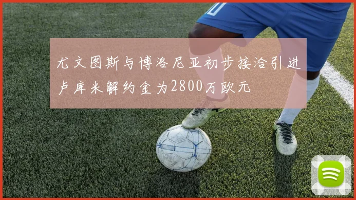 尤文图斯与博洛尼亚初步接洽引进卢库米解约金为2800万欧元