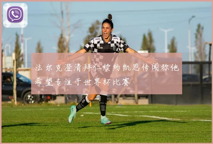 法尔克澄清拜仁续约凯恩传闻称他希望专注于世界杯比赛