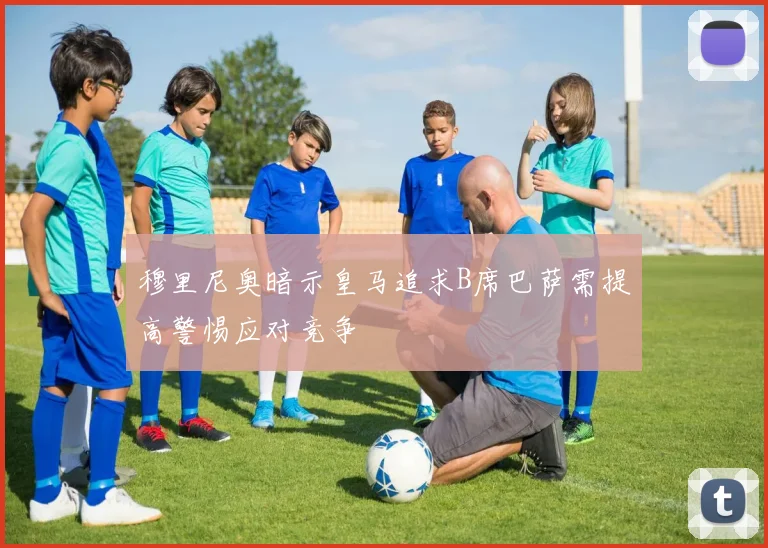 穆里尼奥暗示皇马追求B席巴萨需提高警惕应对竞争