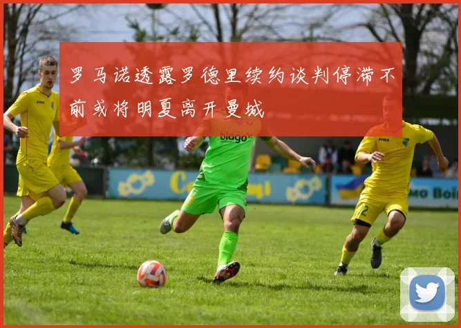 罗马诺透露罗德里续约谈判停滞不前或将明夏离开曼城