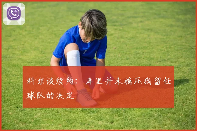 科尔谈续约：库里并未施压我留任球队的决定