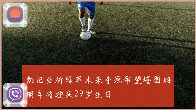 凯记分析绿军未来夺冠希望塔图姆明年将迎来29岁生日