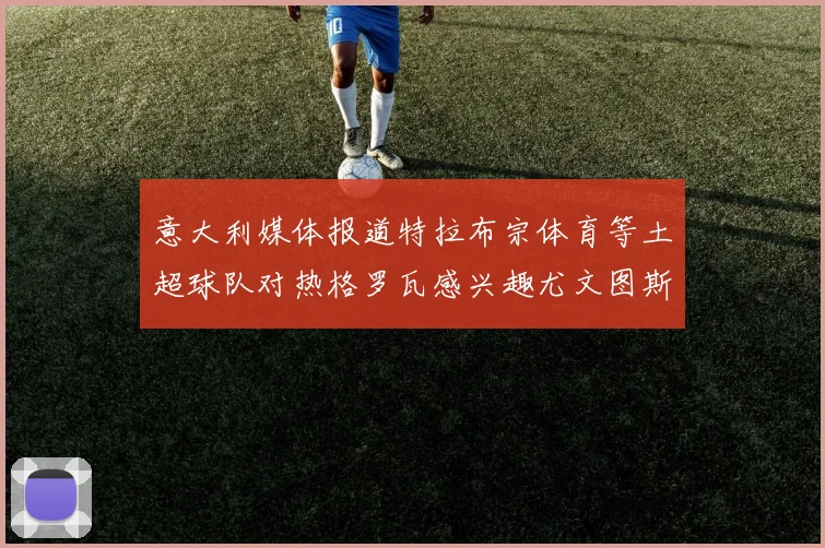 意大利媒体报道特拉布宗体育等土超球队对热格罗瓦感兴趣尤文图斯准备出售该球员