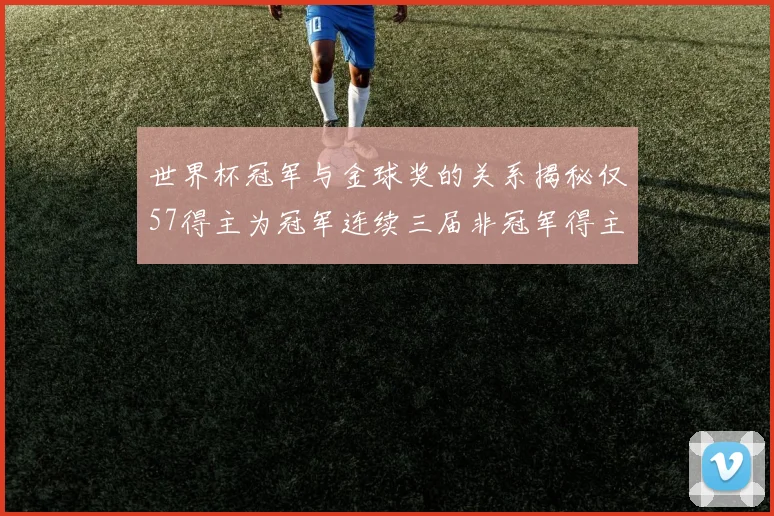 世界杯冠军与金球奖的关系揭秘仅57得主为冠军连续三届非冠军得主分析