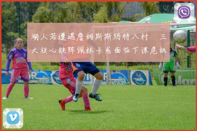 湖人若遭遇詹姆斯斯玛特八村塁三大核心缺阵佩林卡或面临下课危机