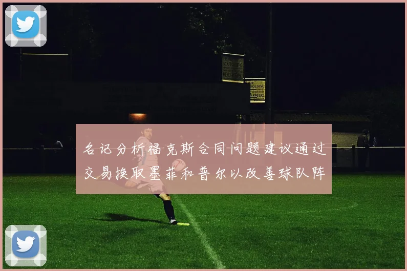 名记分析福克斯合同问题建议通过交易换取墨菲和普尔以改善球队阵容