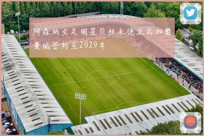 阿森纳女足明星贝丝米德正式加盟曼城签约至2029年