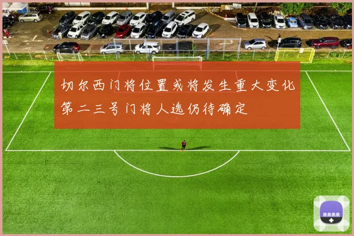 切尔西门将位置或将发生重大变化第二三号门将人选仍待确定