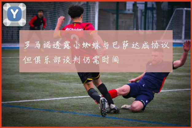 罗马诺透露小蜘蛛与巴萨达成协议但俱乐部谈判仍需时间