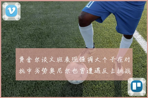 费舍尔谈文班表现强调大个子在对抗中劣势奥尼尔也曾遭遇反击挑战