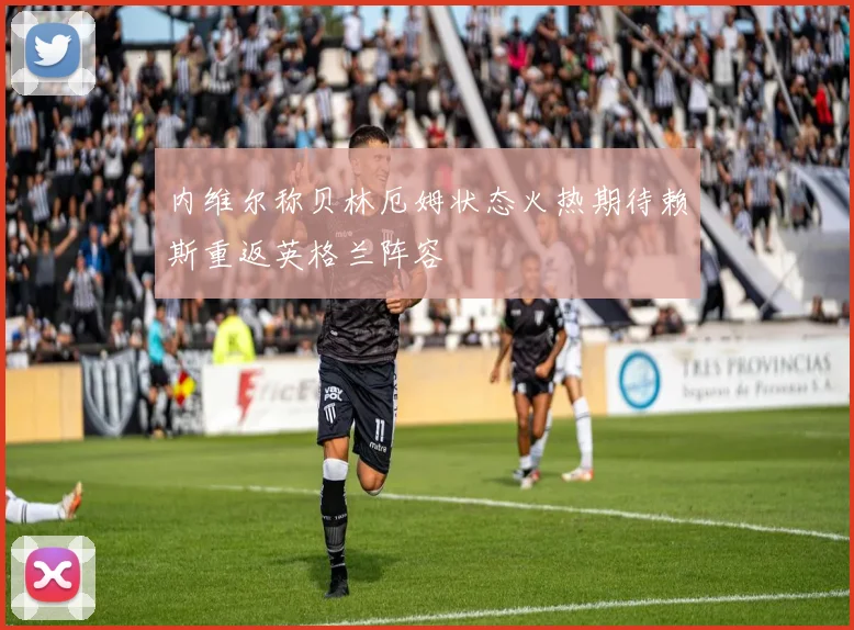 内维尔称贝林厄姆状态火热期待赖斯重返英格兰阵容