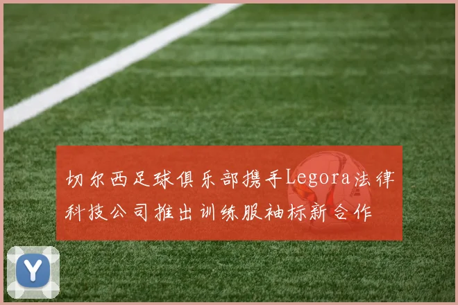 切尔西足球俱乐部携手Legora法律科技公司推出训练服袖标新合作