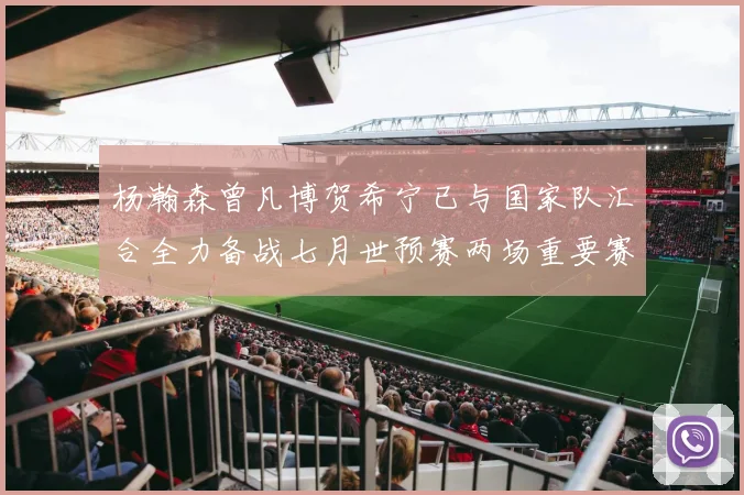 杨瀚森曾凡博贺希宁已与国家队汇合全力备战七月世预赛两场重要赛事