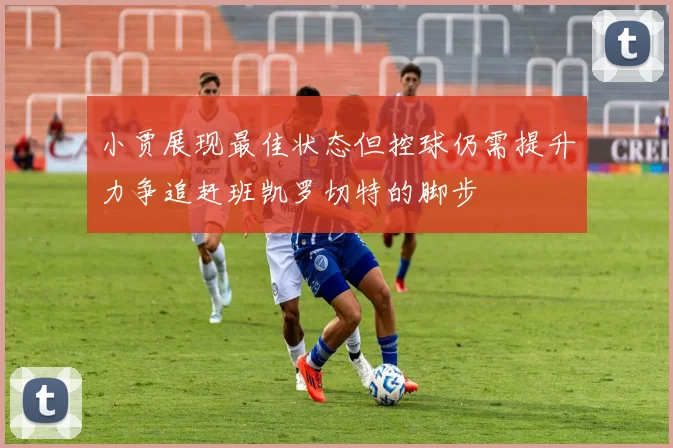 小贾展现最佳状态但控球仍需提升力争追赶班凯罗切特的脚步