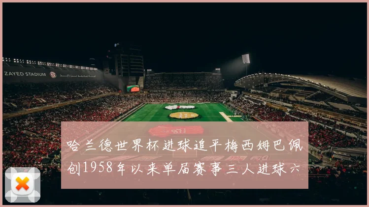 哈兰德世界杯进球追平梅西姆巴佩创1958年以来单届赛事三人进球六次新纪录