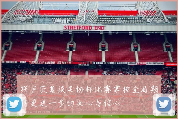 斯卢茨基谈足协杯比赛掌控全局期待更进一步的决心与信心