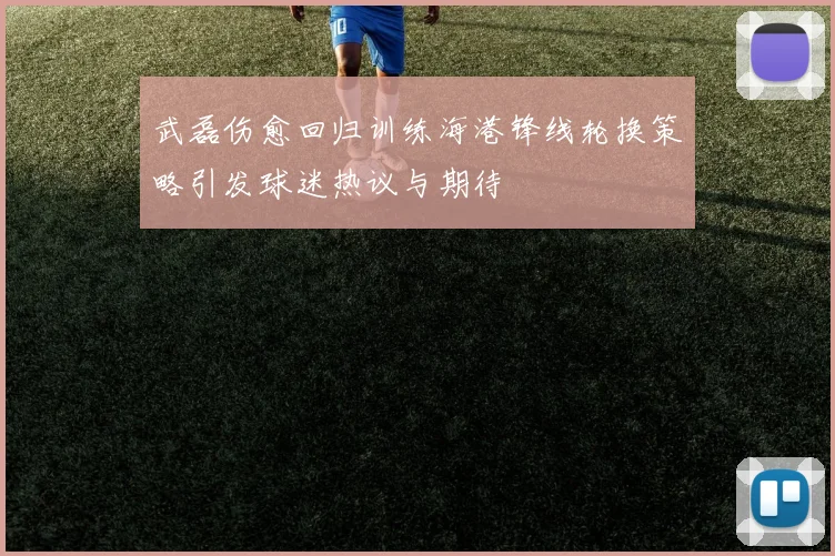 武磊伤愈回归训练海港锋线轮换策略引发球迷热议与期待