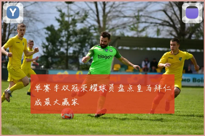 单赛季双冠荣耀球员盘点皇马拜仁成最大赢家